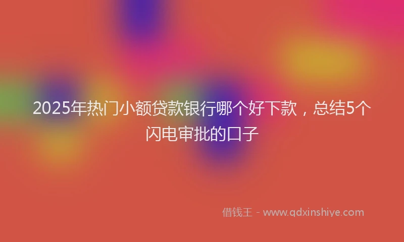 2025年热门小额贷款银行哪个好下款，总结5个闪电审批的口子