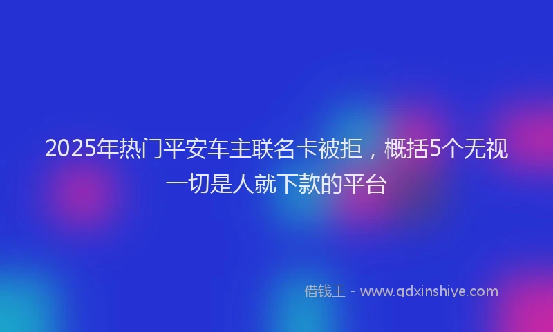 2025年热门平安车主联名卡被拒，概括5个无视一切是人就下款的平台