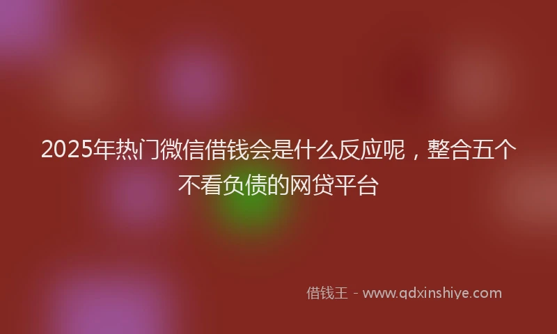 2025年热门微信借钱会是什么反应呢，整合五个不看负债的网贷平台
