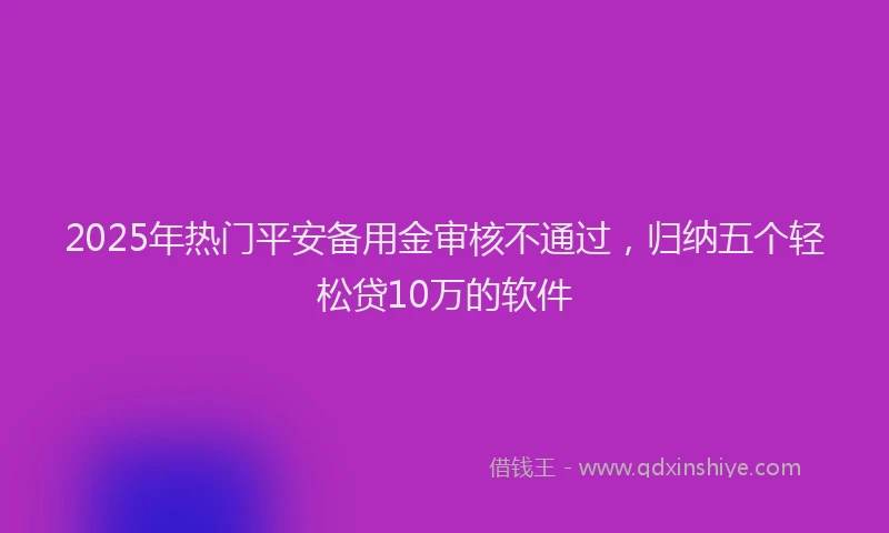 2025年热门平安备用金审核不通过，归纳五个轻松贷10万的软件