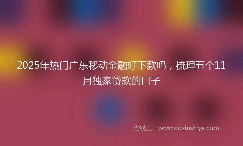 2025年热门广东移动金融好下款吗，梳理五个11月独家贷款的口子