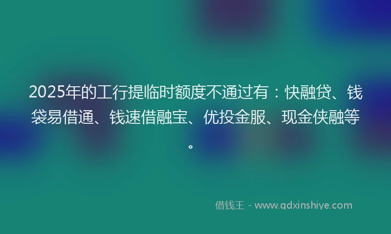 2025年的工行提临时额度不通过有：快融贷、钱袋易借通、钱速借融宝、优投金服、现金侠融等。