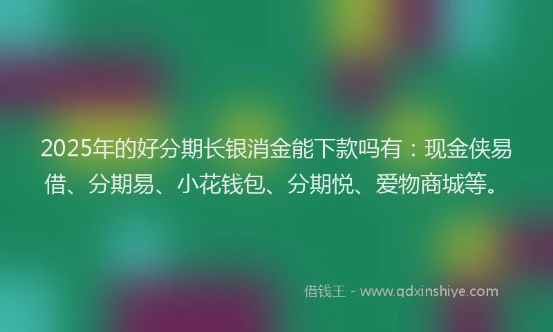 2025年的好分期长银消金能下款吗有：现金侠易借、分期易、小花钱包、分期悦、爱物商城等。