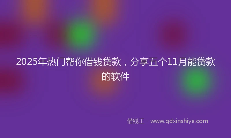 2025年热门帮你借钱贷款，分享五个11月能贷款的软件