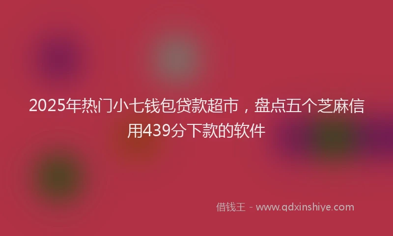 2025年热门小七钱包贷款超市，盘点五个芝麻信用439分下款的软件