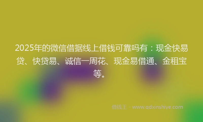 2025年的微信借据线上借钱可靠吗有：现金快易贷、快贷易、诚信一周花、现金易借通、金租宝等。