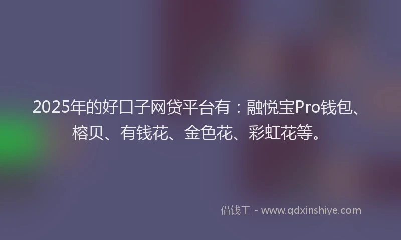 2025年的好口子网贷平台有：融悦宝Pro钱包、榕贝、有钱花、金色花、彩虹花等。