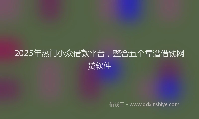 2025年热门小众借款平台，整合五个靠谱借钱网贷软件