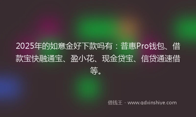2025年的如意金好下款吗有：普惠Pro钱包、借款宝快融通宝、盈小花、现金贷宝、信贷通速借等。