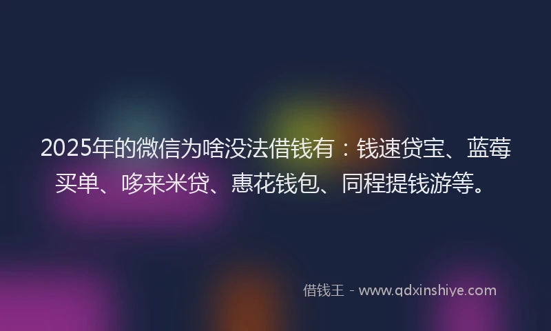 2025年的微信为啥没法借钱有：钱速贷宝、蓝莓买单、哆来米贷、惠花钱包、同程提钱游等。