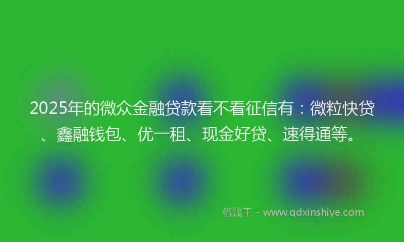 2025年的微众金融贷款看不看征信有：微粒快贷、鑫融钱包、优一租、现金好贷、速得通等。