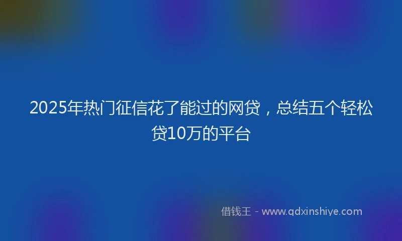 2025年热门征信花了能过的网贷，总结五个轻松贷10万的平台