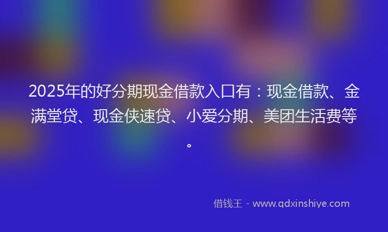 2025年的好分期现金借款入口有：现金借款、金满堂贷、现金侠速贷、小爱分期、美团生活费等。