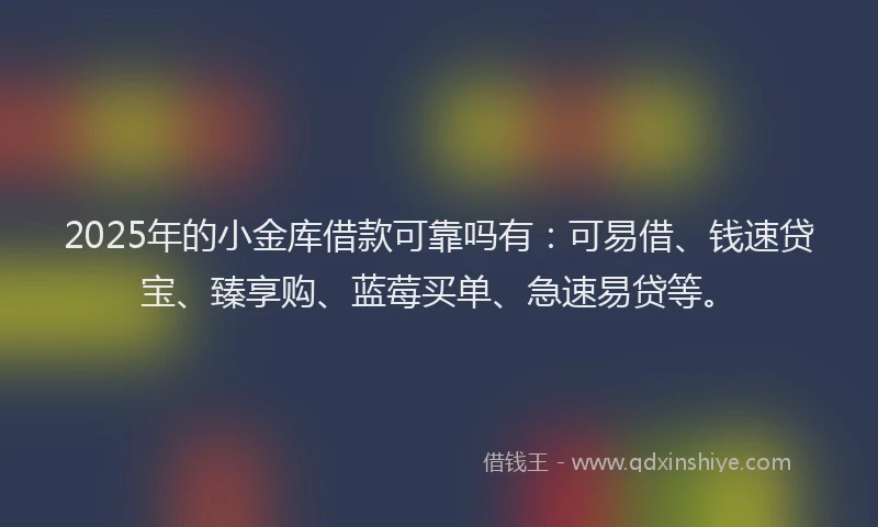 2025年的小金库借款可靠吗有：可易借、钱速贷宝、臻享购、蓝莓买单、急速易贷等。