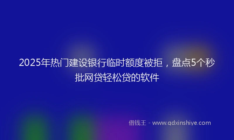 2025年热门建设银行临时额度被拒，盘点5个秒批网贷轻松贷的软件