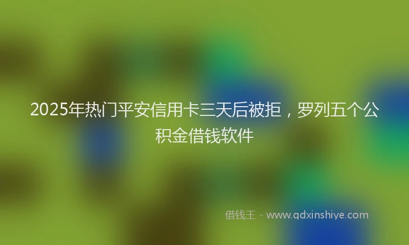 2025年热门平安信用卡三天后被拒，罗列五个公积金借钱软件
