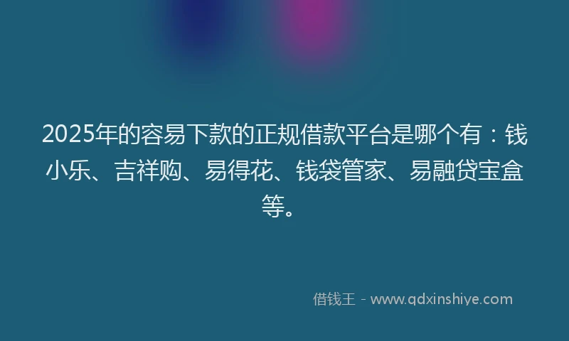 2025年的容易下款的正规借款平台是哪个有：钱小乐、吉祥购、易得花、钱袋管家、易融贷宝盒等。