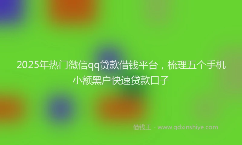 2025年热门微信qq贷款借钱平台，梳理五个手机小额黑户快速贷款口子