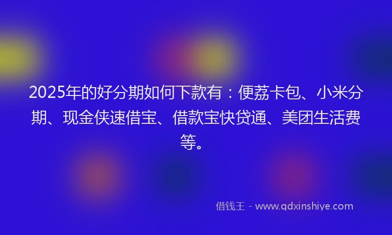 2025年的好分期如何下款有：便荔卡包、小米分期、现金侠速借宝、借款宝快贷通、美团生活费等。