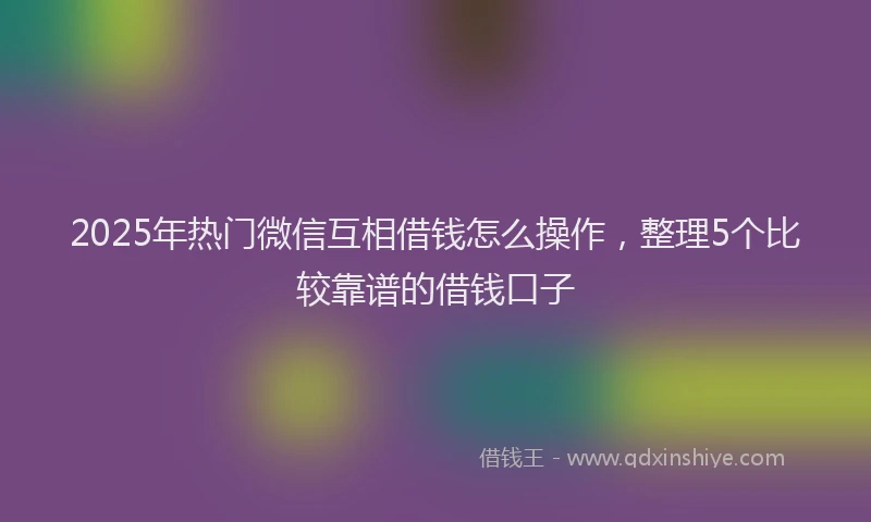 2025年热门微信互相借钱怎么操作，整理5个比较靠谱的借钱口子