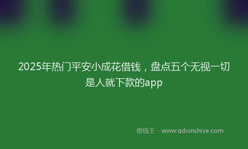 2025年热门平安小成花借钱，盘点五个无视一切是人就下款的app
