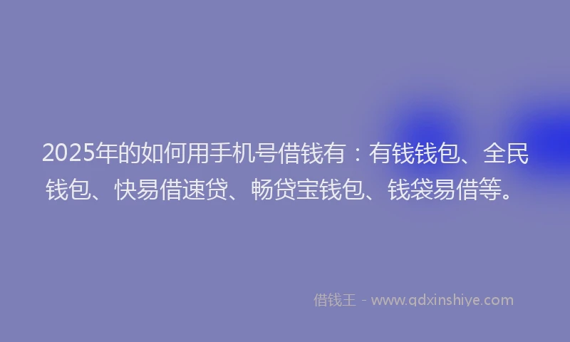 2025年的如何用手机号借钱有：有钱钱包、全民钱包、快易借速贷、畅贷宝钱包、钱袋易借等。