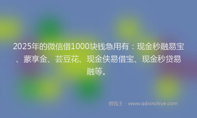 2025年的微信借1000块钱急用有：现金秒融易宝、蒙享金、芸豆花、现金侠易借宝、现金秒贷易融等。
