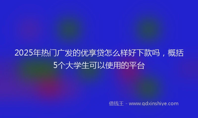 2025年热门广发的优享贷怎么样好下款吗，概括5个大学生可以使用的平台