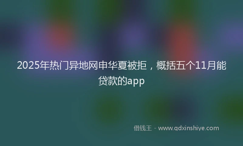 2025年热门异地网申华夏被拒，概括五个11月能贷款的app