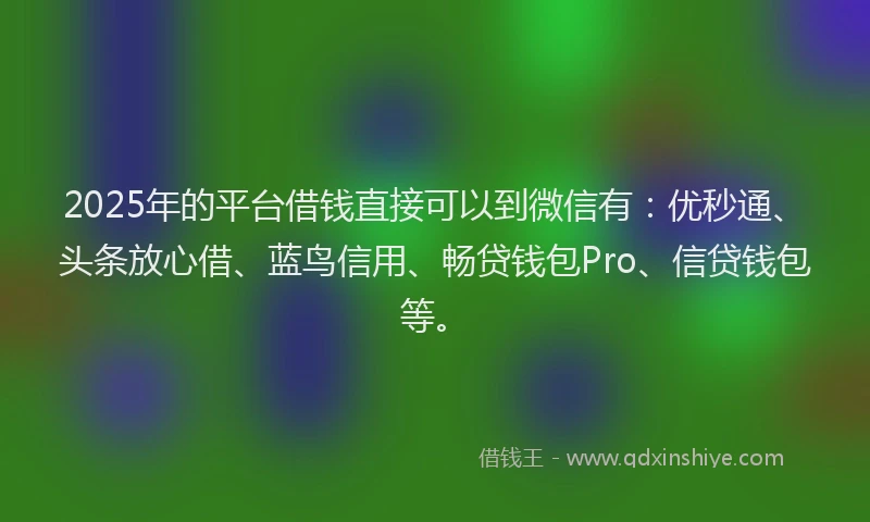 2025年的平台借钱直接可以到微信有：优秒通、头条放心借、蓝鸟信用、畅贷钱包Pro、信贷钱包等。