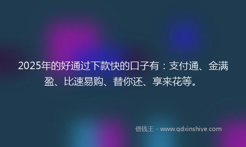 2025年的好通过下款快的口子有：支付通、金满盈、比速易购、替你还、享来花等。