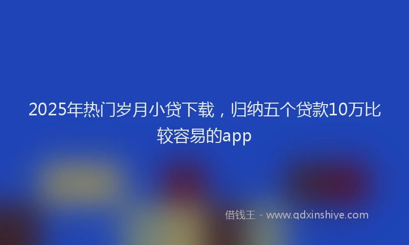 2025年热门岁月小贷下载，归纳五个贷款10万比较容易的app