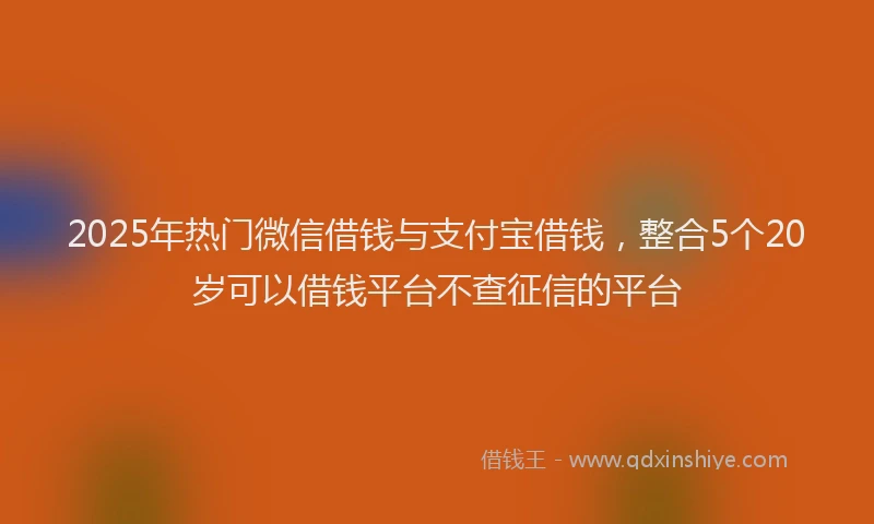 2025年热门微信借钱与支付宝借钱，整合5个20岁可以借钱平台不查征信的平台