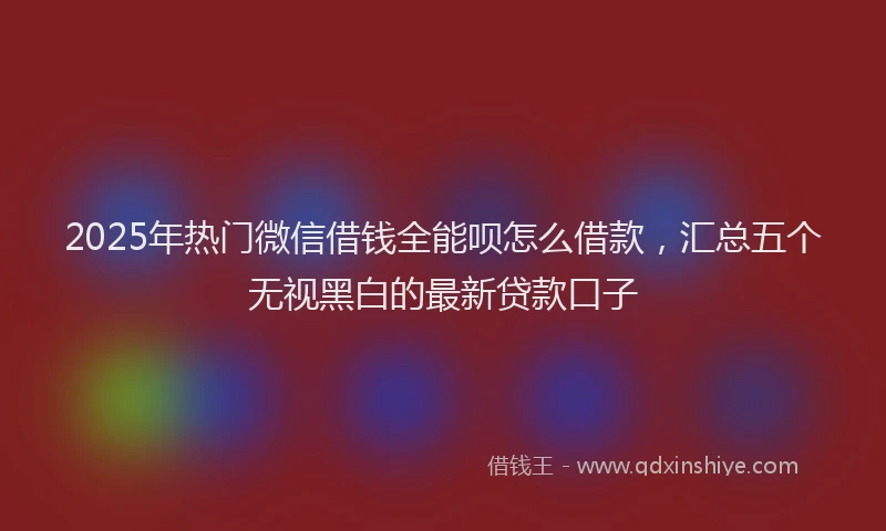 2025年热门微信借钱全能呗怎么借款，汇总五个无视黑白的最新贷款口子