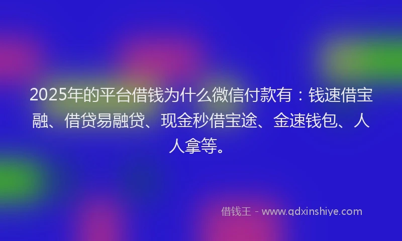 2025年的平台借钱为什么微信付款有：钱速借宝融、借贷易融贷、现金秒借宝途、金速钱包、人人拿等。