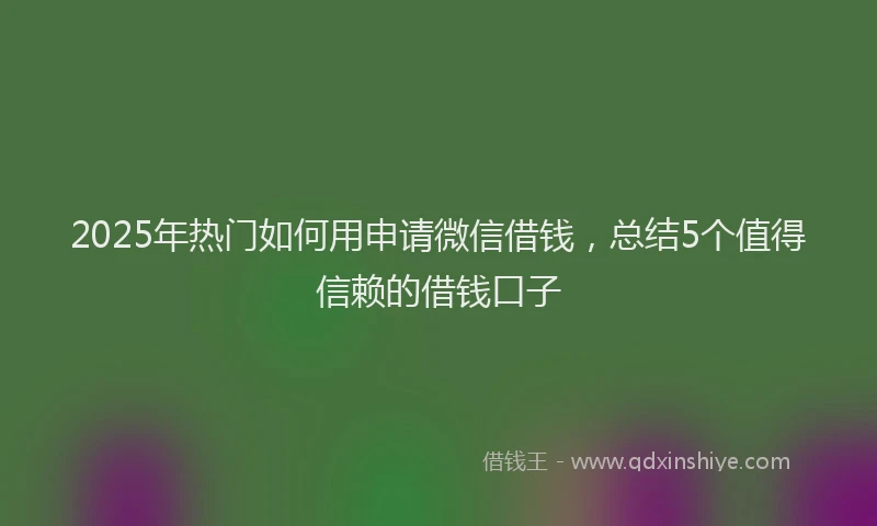 2025年热门如何用申请微信借钱，总结5个值得信赖的借钱口子