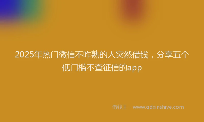 2025年热门微信不咋熟的人突然借钱，分享五个低门槛不查征信的app
