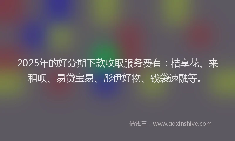 2025年的好分期下款收取服务费有：桔享花、来租呗、易贷宝易、彤伊好物、钱袋速融等。
