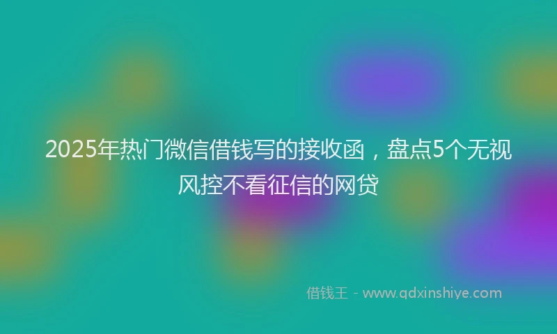 2025年热门微信借钱写的接收函，盘点5个无视风控不看征信的网贷