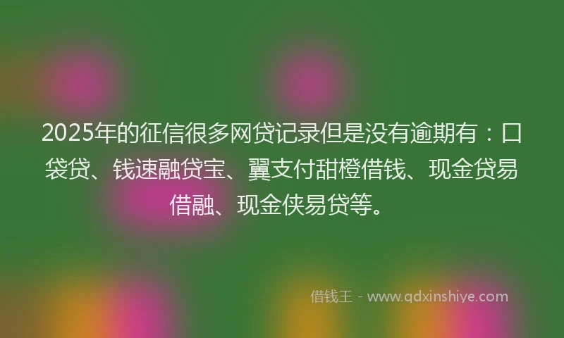 2025年的征信很多网贷记录但是没有逾期有：口袋贷、钱速融贷宝、翼支付甜橙借钱、现金贷易借融、现金侠易贷等。