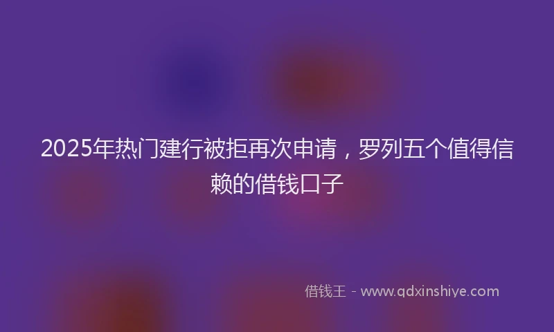 2025年热门建行被拒再次申请，罗列五个值得信赖的借钱口子
