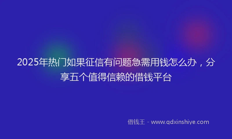 2025年热门如果征信有问题急需用钱怎么办，分享五个值得信赖的借钱平台