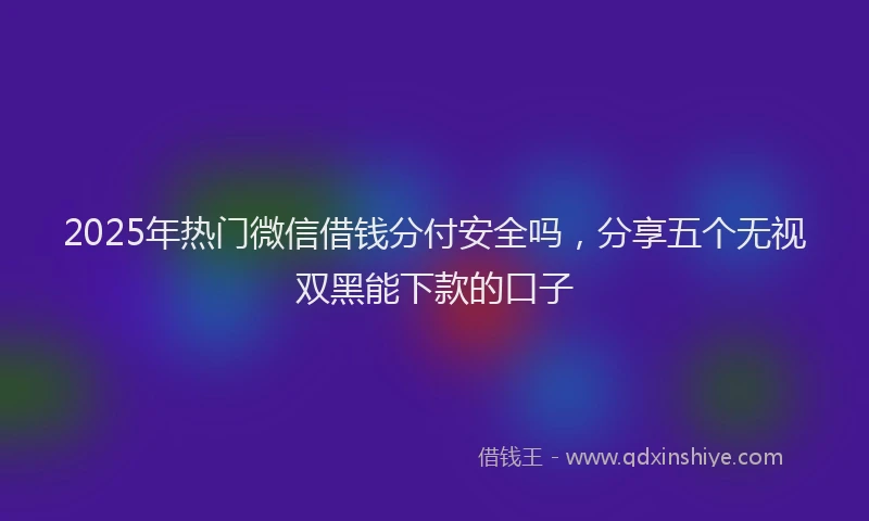 2025年热门微信借钱分付安全吗，分享五个无视双黑能下款的口子