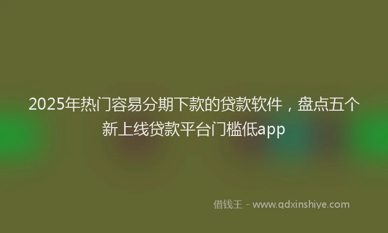 2025年热门容易分期下款的贷款软件，盘点五个新上线贷款平台门槛低app