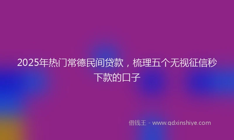2025年热门常德民间贷款，梳理五个无视征信秒下款的口子