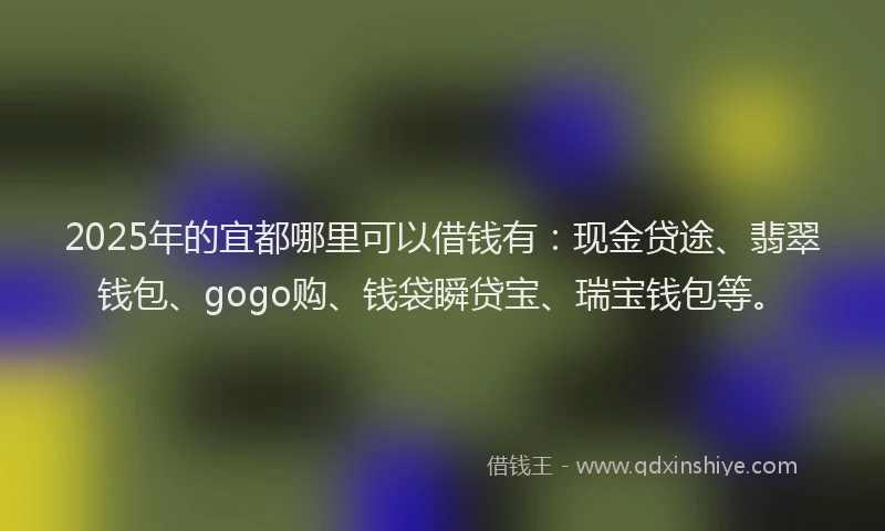 2025年的宜都哪里可以借钱有：现金贷途、翡翠钱包、gogo购、钱袋瞬贷宝、瑞宝钱包等。