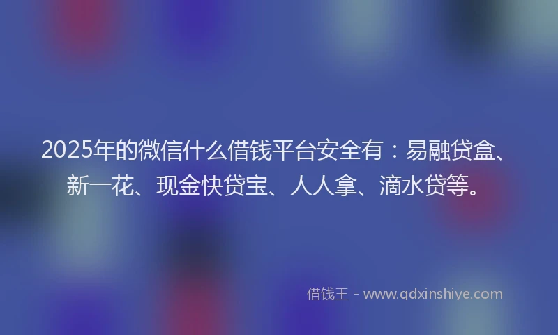 2025年的微信什么借钱平台安全有：易融贷盒、新一花、现金快贷宝、人人拿、滴水贷等。