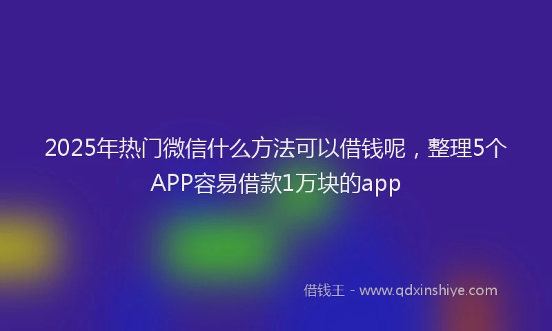 2025年热门微信什么方法可以借钱呢，整理5个APP容易借款1万块的app