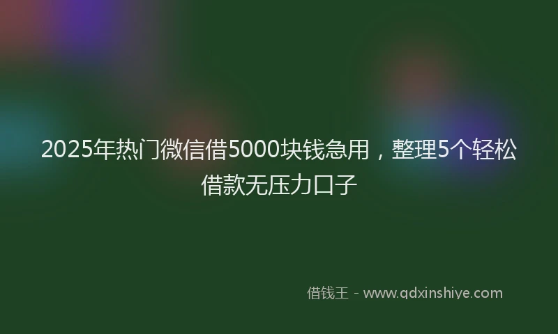 2025年热门微信借5000块钱急用，整理5个轻松借款无压力口子