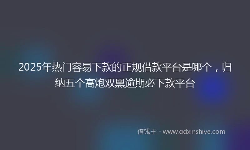 2025年热门容易下款的正规借款平台是哪个，归纳五个高炮双黑逾期必下款平台